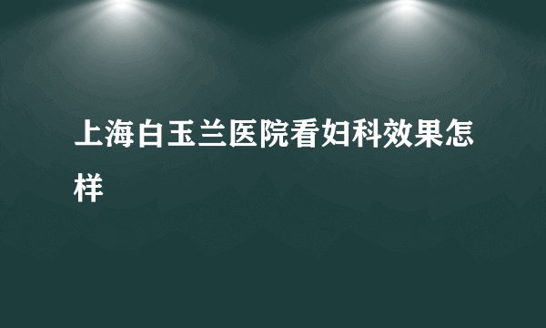 上海白玉兰医院看妇科效果怎样
