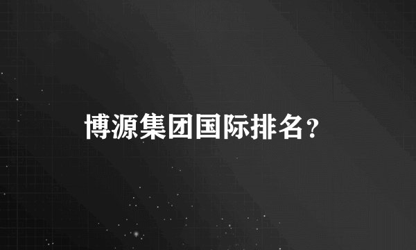 博源集团国际排名？