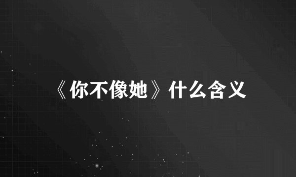 《你不像她》什么含义