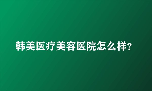 韩美医疗美容医院怎么样？