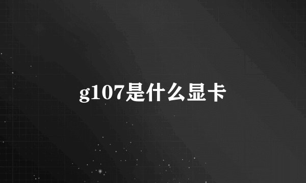 g107是什么显卡