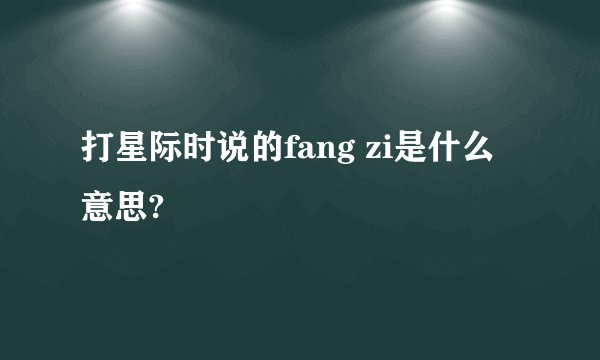 打星际时说的fang zi是什么意思?