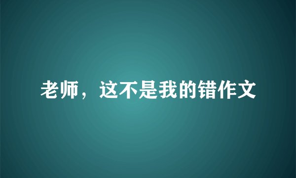 老师,这不是我的错作文