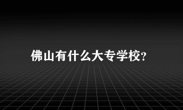 佛山有什么大专学校？