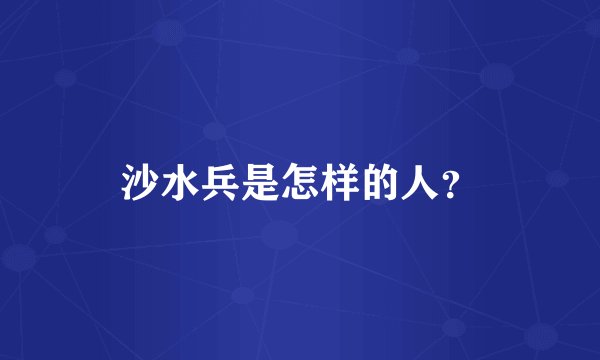 沙水兵是怎样的人？