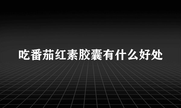 吃番茄红素胶囊有什么好处