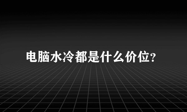 电脑水冷都是什么价位？