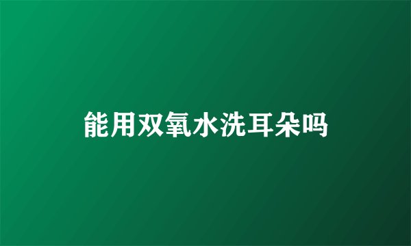 能用双氧水洗耳朵吗