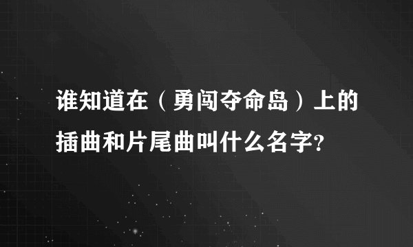 谁知道在（勇闯夺命岛）上的插曲和片尾曲叫什么名字？