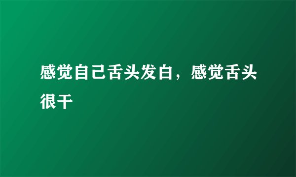 感觉自己舌头发白，感觉舌头很干