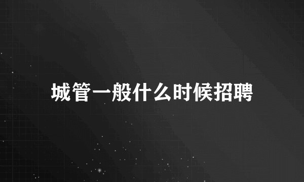 城管一般什么时候招聘