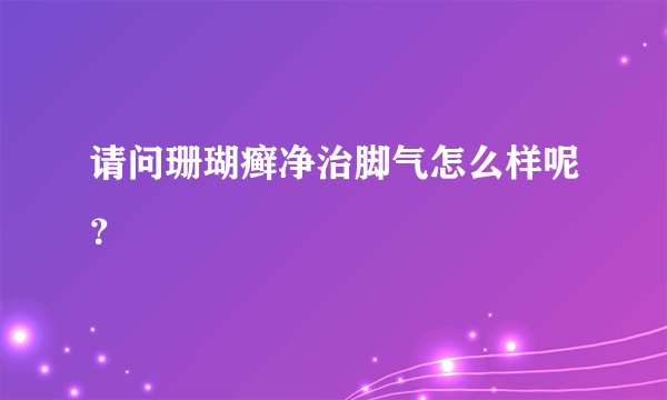 请问珊瑚癣净治脚气怎么样呢？