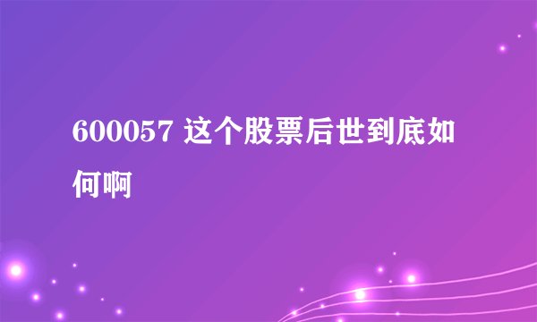 600057 这个股票后世到底如何啊