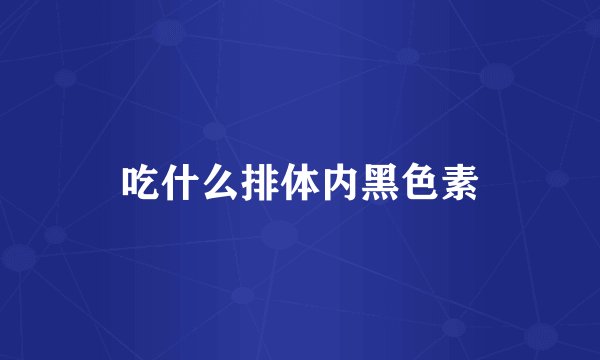 吃什么排体内黑色素