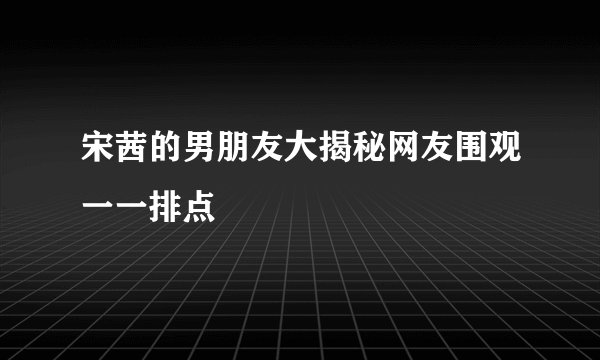 宋茜的男朋友大揭秘网友围观一一排点