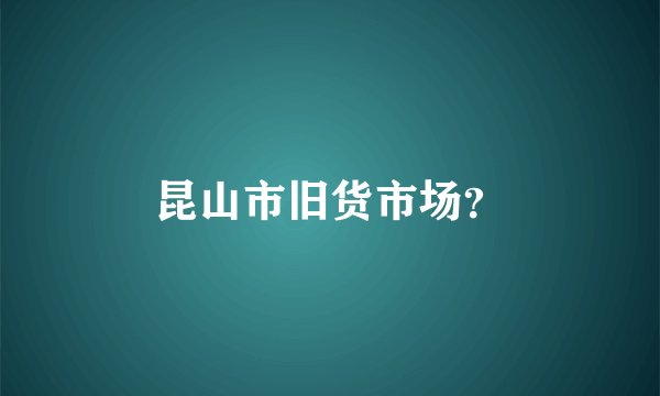 昆山市旧货市场？