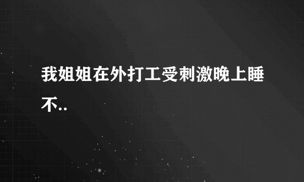 我姐姐在外打工受刺激晚上睡不..