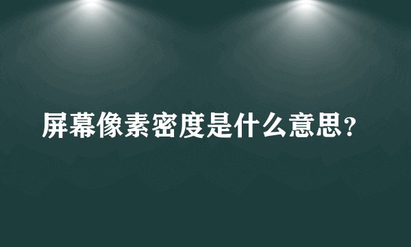 屏幕像素密度是什么意思?