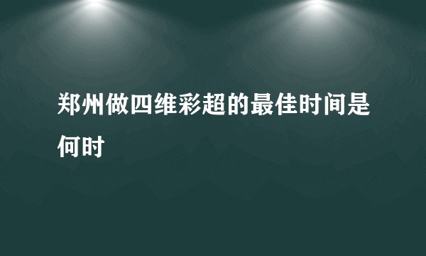 郑州做四维彩超的最佳时间是何时