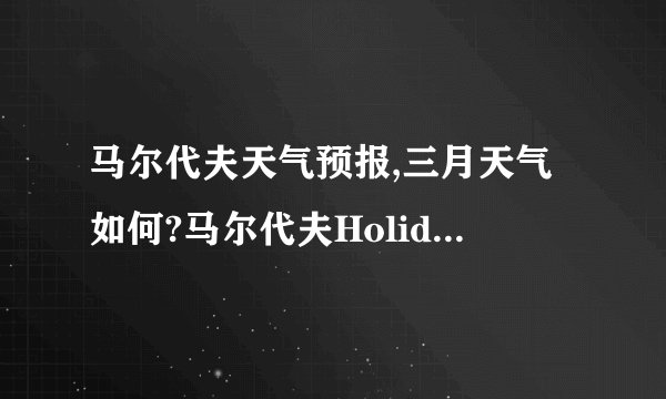 马尔代夫天气预报,三月天气如何?马尔代夫Holiday Island岛好吗?