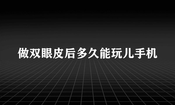 做双眼皮后多久能玩儿手机