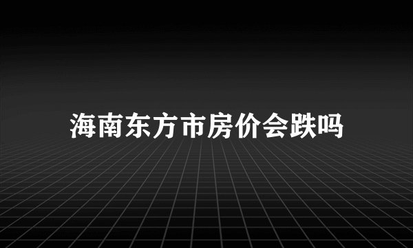 海南东方市房价会跌吗