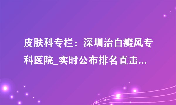 皮肤科专栏:深圳治白癜风专科医院_实时公布排名直击丨中药治疗白癜风有效吗