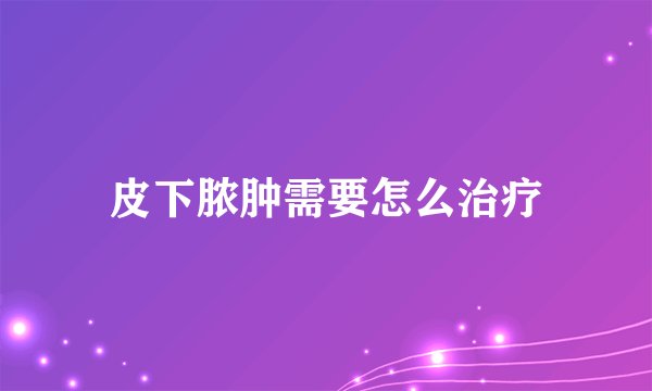 皮下脓肿需要怎么治疗