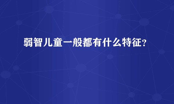 弱智儿童一般都有什么特征?