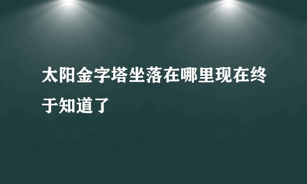 太阳金字塔坐落在哪里现在终于知道了
