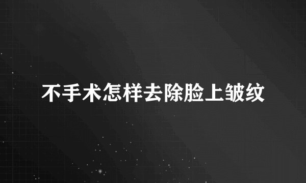 不手术怎样去除脸上皱纹
