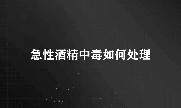 急性酒精中毒如何处理