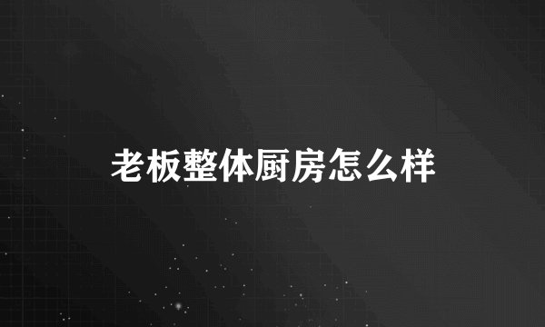 老板整体厨房怎么样