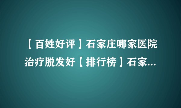 【百姓好评】石家庄哪家医院治疗脱发好【排行榜】石家庄明德中医皮肤病医院收费高吗