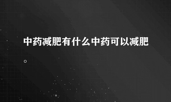 中药减肥有什么中药可以减肥。