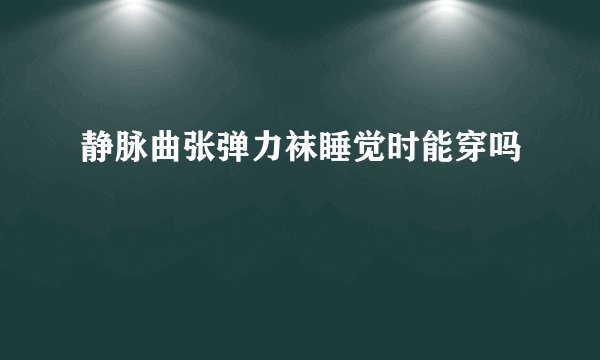 静脉曲张弹力袜睡觉时能穿吗