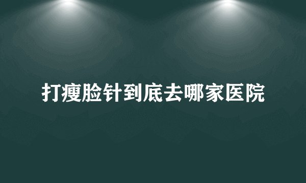打瘦脸针到底去哪家医院