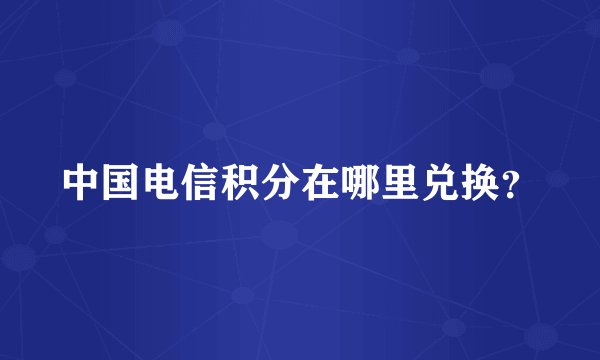 中国电信积分在哪里兑换？