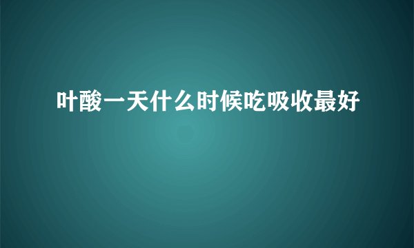 叶酸一天什么时候吃吸收最好