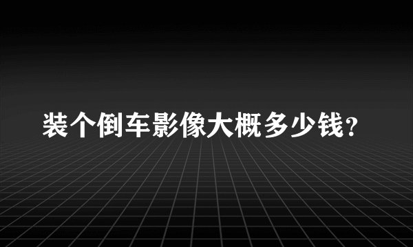 装个倒车影像大概多少钱?