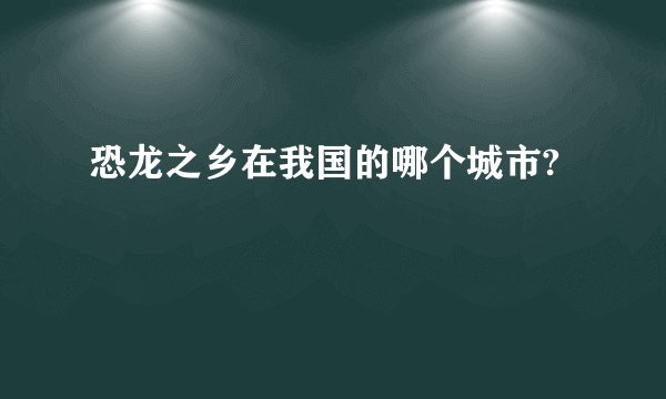 恐龙之乡在我国的哪个城市?
