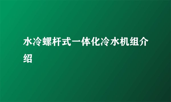 水冷螺杆式一体化冷水机组介绍