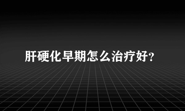 肝硬化早期怎么治疗好?