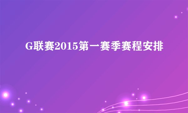 G联赛2015第一赛季赛程安排