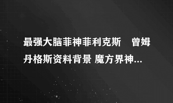 最强大脑菲神菲利克斯・曾姆丹格斯资料背景 魔方界神般的存在