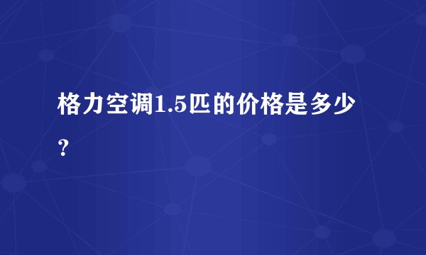 格力空调1.5匹的价格是多少?