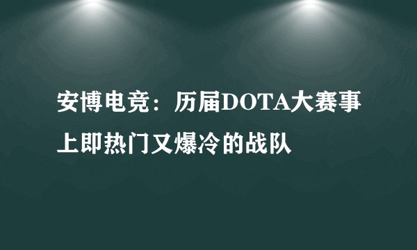 安博电竞：历届DOTA大赛事上即热门又爆冷的战队