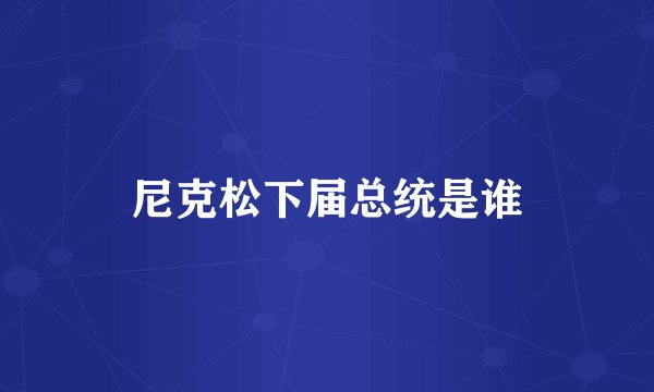 尼克松下届总统是谁