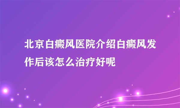 北京白癜风医院介绍白癜风发作后该怎么治疗好呢