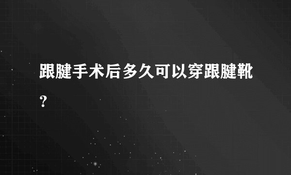 跟腱手术后多久可以穿跟腱靴？